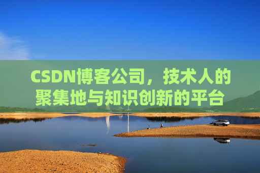 CSDN博客公司，技术人的聚集地与知识创新的平台