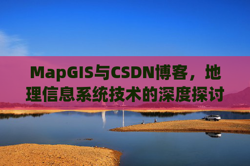 MapGIS与CSDN博客，地理信息系统技术的深度探讨